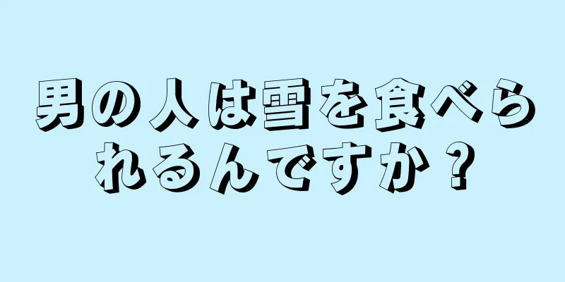 男の人は雪を食べられるんですか？