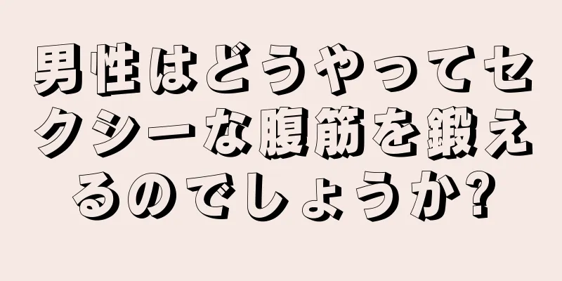 男性はどうやってセクシーな腹筋を鍛えるのでしょうか?