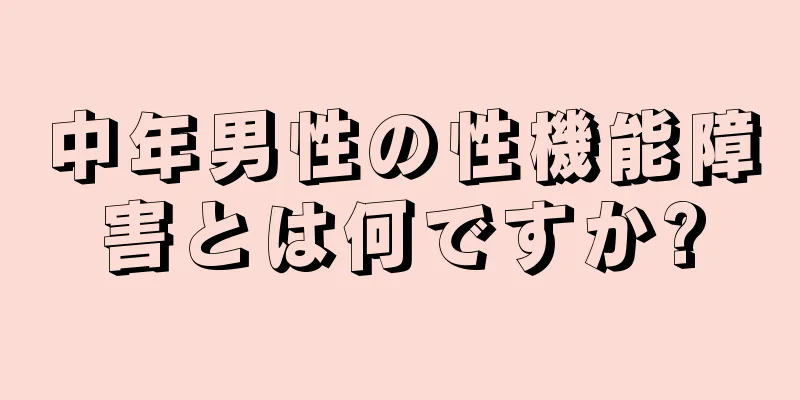 中年男性の性機能障害とは何ですか?