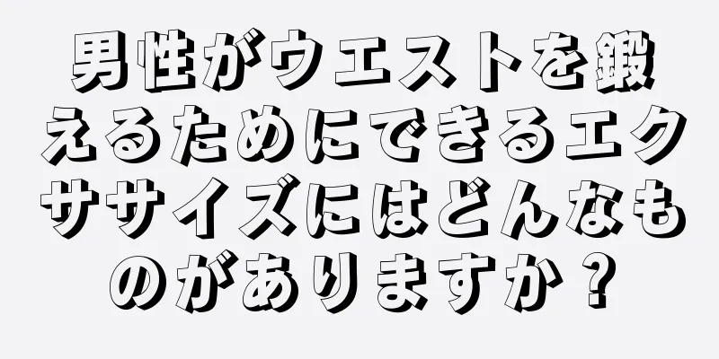 男性がウエストを鍛えるためにできるエクササイズにはどんなものがありますか？