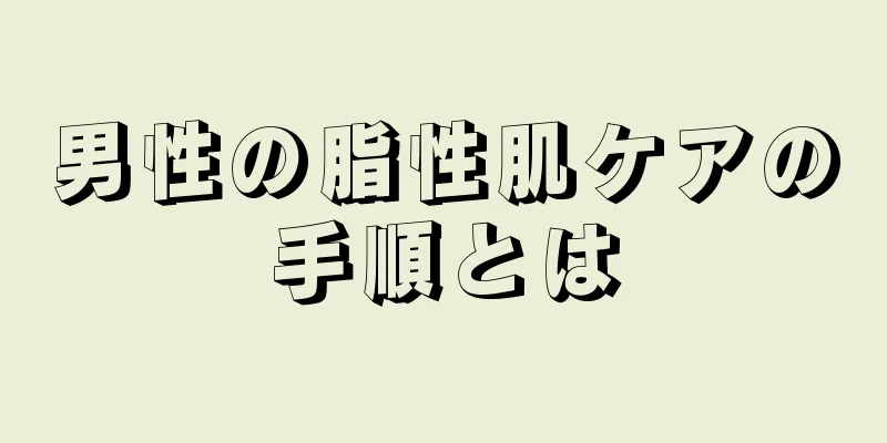 男性の脂性肌ケアの手順とは