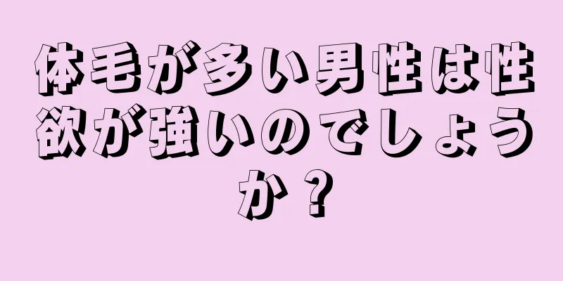 体毛が多い男性は性欲が強いのでしょうか？