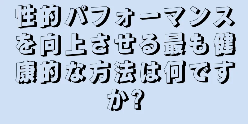 性的パフォーマンスを向上させる最も健康的な方法は何ですか?