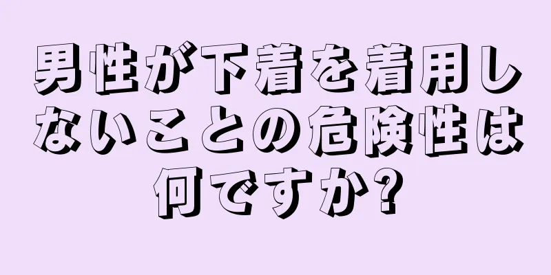 男性が下着を着用しないことの危険性は何ですか?