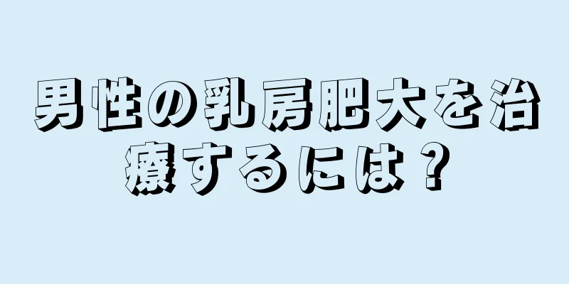 男性の乳房肥大を治療するには？