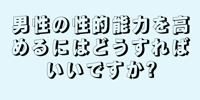 男性の性的能力を高めるにはどうすればいいですか?