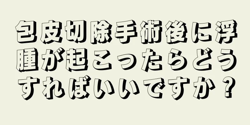 包皮切除手術後に浮腫が起こったらどうすればいいですか？