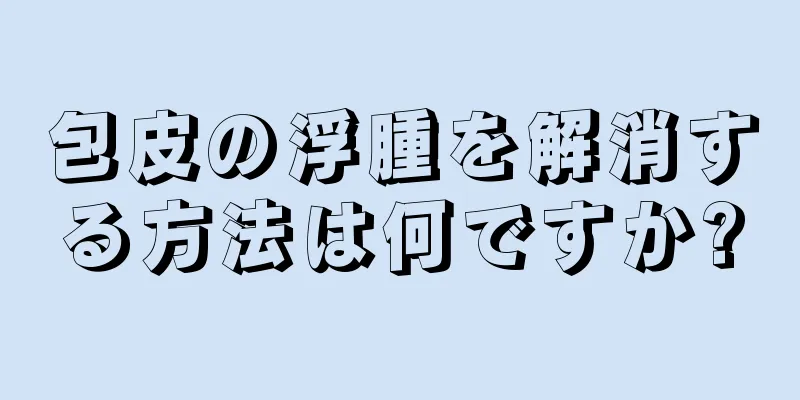 包皮の浮腫を解消する方法は何ですか?