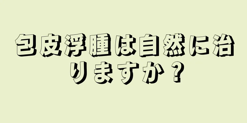 包皮浮腫は自然に治りますか？