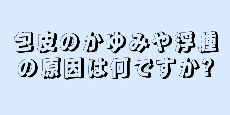 包皮のかゆみや浮腫の原因は何ですか?