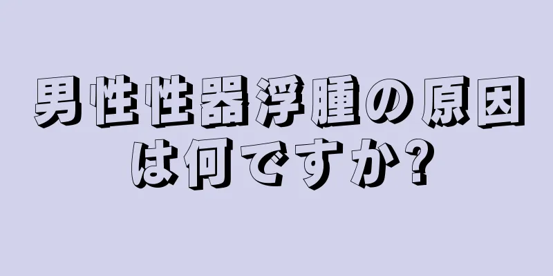 男性性器浮腫の原因は何ですか?