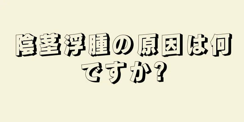 陰茎浮腫の原因は何ですか?