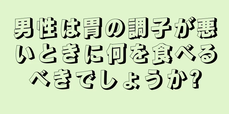 男性は胃の調子が悪いときに何を食べるべきでしょうか?