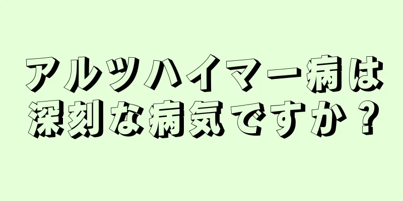 アルツハイマー病は深刻な病気ですか？