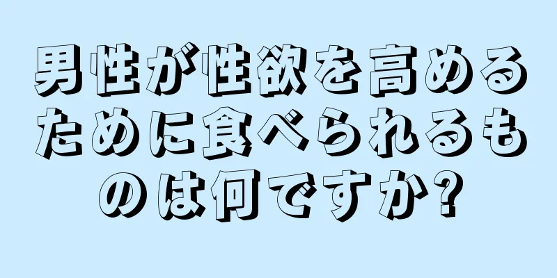 男性が性欲を高めるために食べられるものは何ですか?