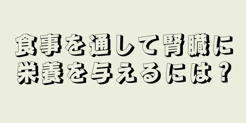 食事を通して腎臓に栄養を与えるには？