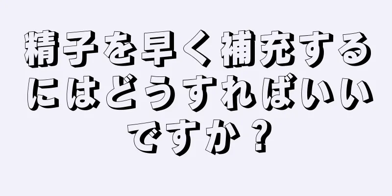 精子を早く補充するにはどうすればいいですか？