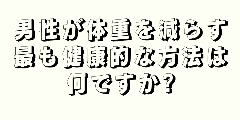 男性が体重を減らす最も健康的な方法は何ですか?