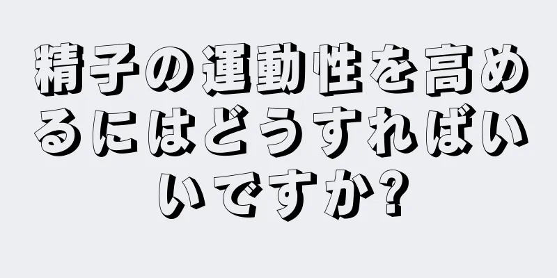 精子の運動性を高めるにはどうすればいいですか?