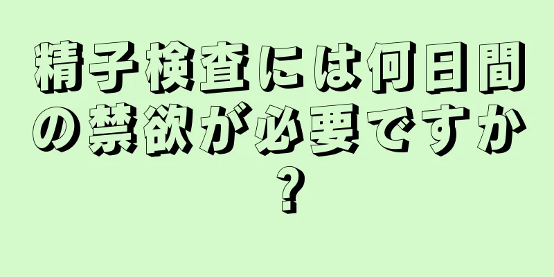 精子検査には何日間の禁欲が必要ですか？