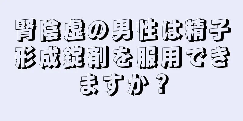 腎陰虚の男性は精子形成錠剤を服用できますか？