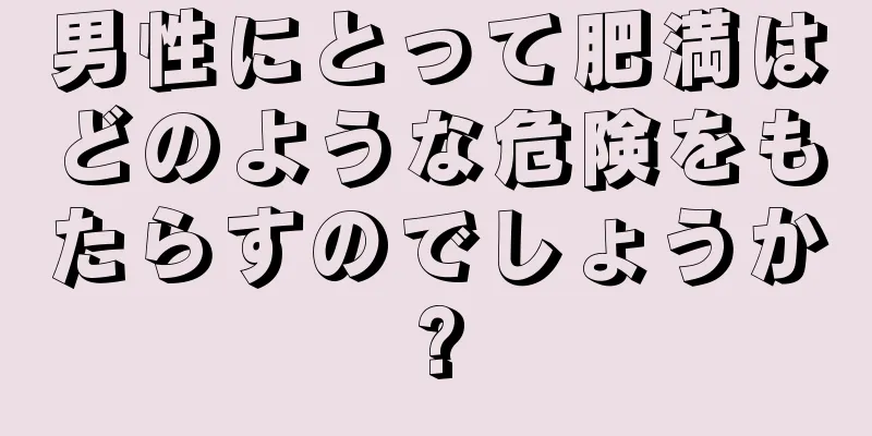 男性にとって肥満はどのような危険をもたらすのでしょうか?