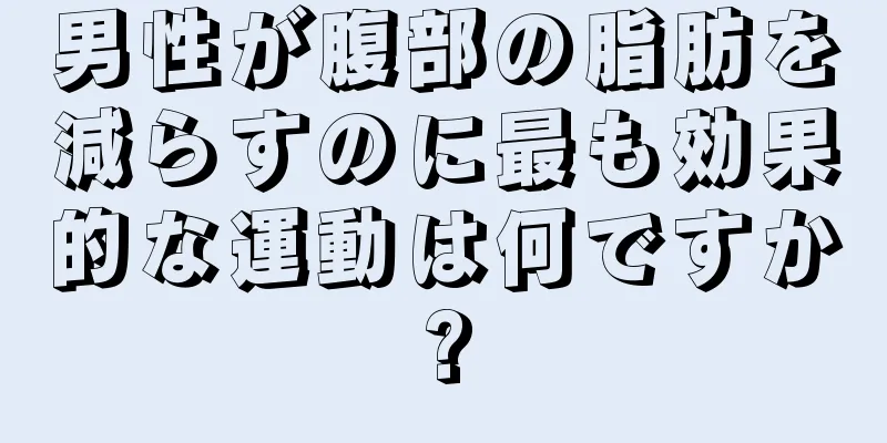 男性が腹部の脂肪を減らすのに最も効果的な運動は何ですか?