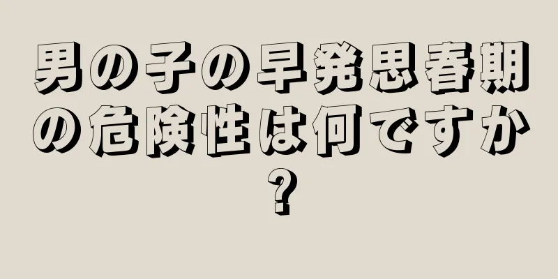 男の子の早発思春期の危険性は何ですか?