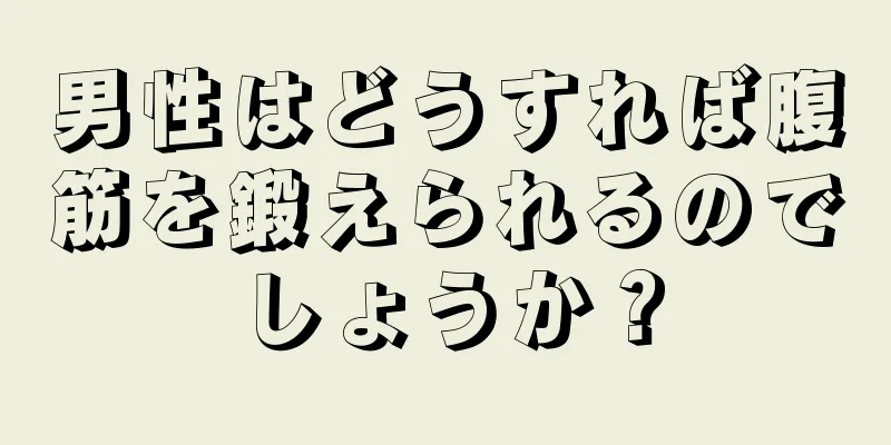 男性はどうすれば腹筋を鍛えられるのでしょうか？