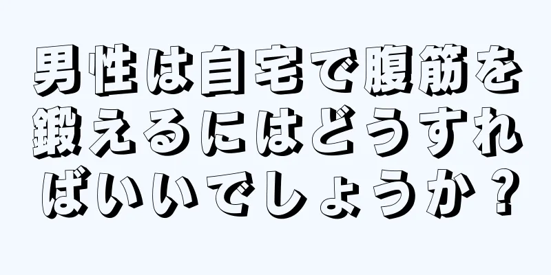 男性は自宅で腹筋を鍛えるにはどうすればいいでしょうか？