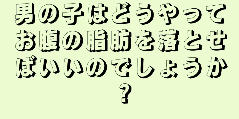 男の子はどうやってお腹の脂肪を落とせばいいのでしょうか？