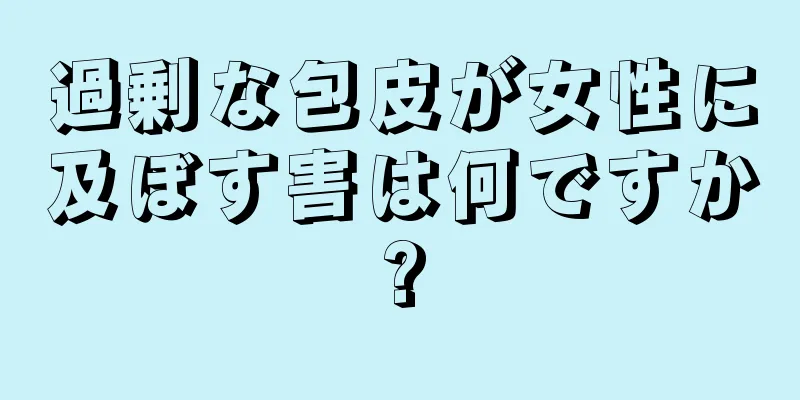 過剰な包皮が女性に及ぼす害は何ですか?