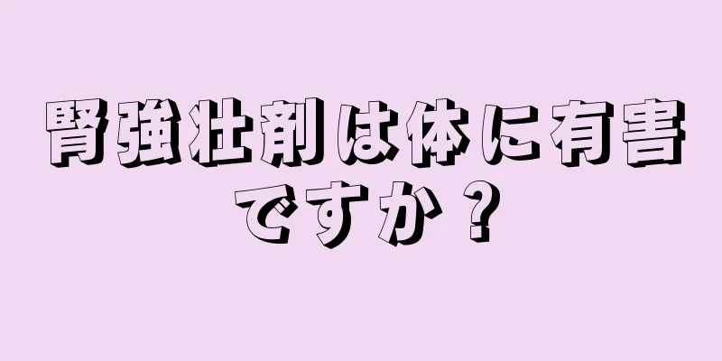 腎強壮剤は体に有害ですか？