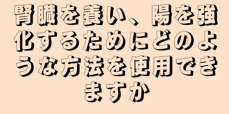 腎臓を養い、陽を強化するためにどのような方法を使用できますか