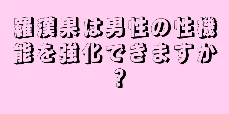羅漢果は男性の性機能を強化できますか？