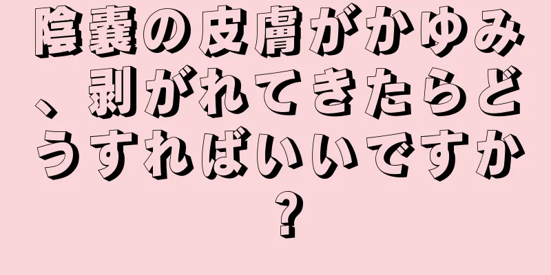 陰嚢の皮膚がかゆみ、剥がれてきたらどうすればいいですか？