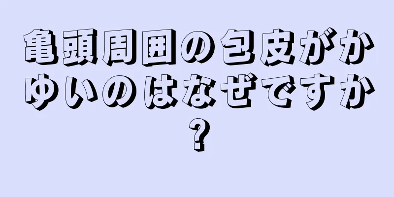 亀頭周囲の包皮がかゆいのはなぜですか?