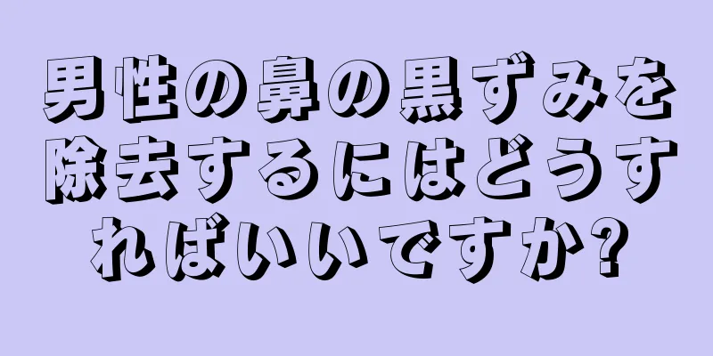 男性の鼻の黒ずみを除去するにはどうすればいいですか?