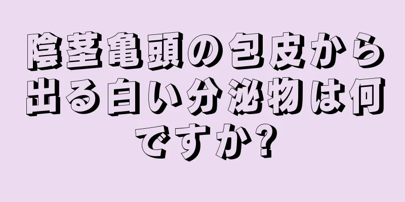陰茎亀頭の包皮から出る白い分泌物は何ですか?