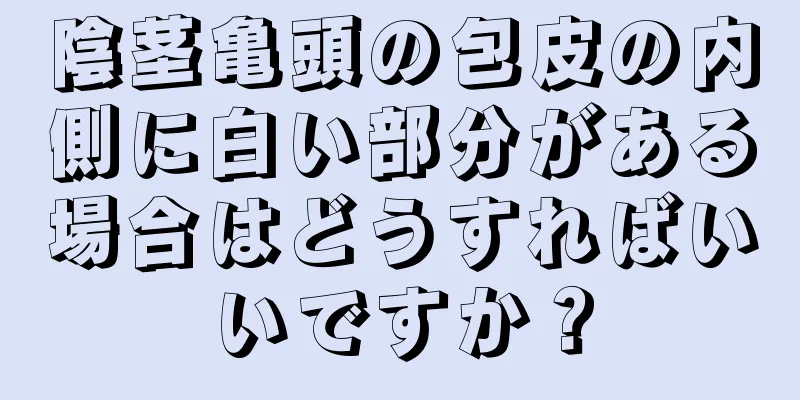 陰茎亀頭の包皮の内側に白い部分がある場合はどうすればいいですか？