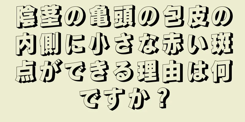陰茎の亀頭の包皮の内側に小さな赤い斑点ができる理由は何ですか？