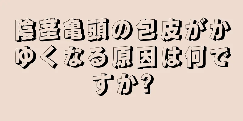 陰茎亀頭の包皮がかゆくなる原因は何ですか?