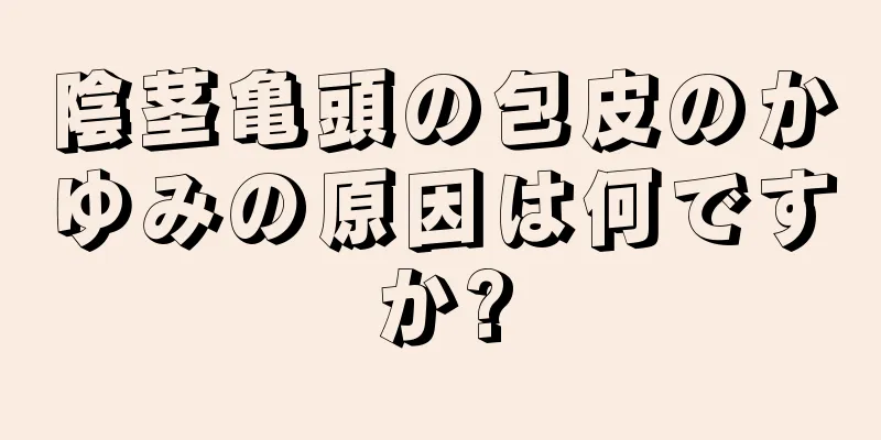 陰茎亀頭の包皮のかゆみの原因は何ですか?
