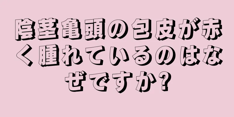 陰茎亀頭の包皮が赤く腫れているのはなぜですか?