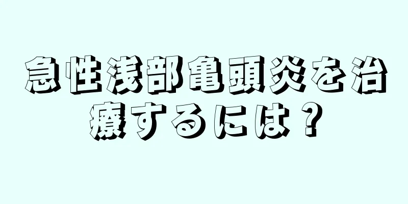 急性浅部亀頭炎を治療するには？