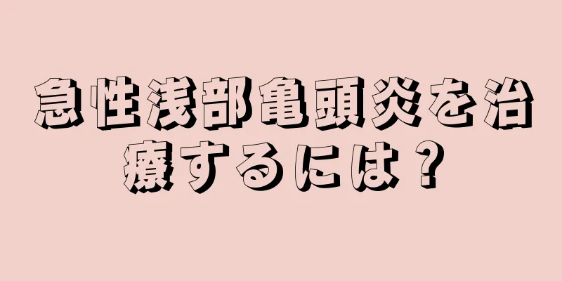 急性浅部亀頭炎を治療するには？