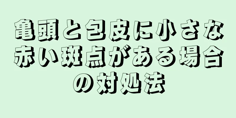 亀頭と包皮に小さな赤い斑点がある場合の対処法