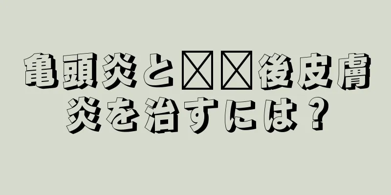 亀頭炎と​​後皮膚炎を治すには？