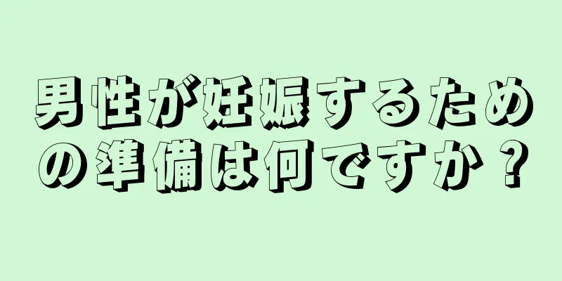 男性が妊娠するための準備は何ですか？
