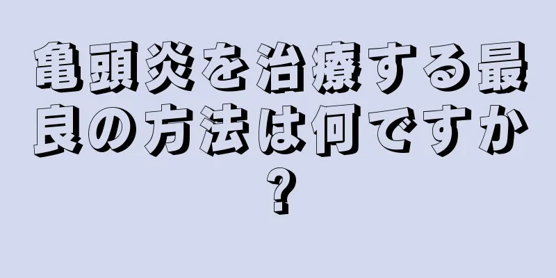 亀頭炎を治療する最良の方法は何ですか?